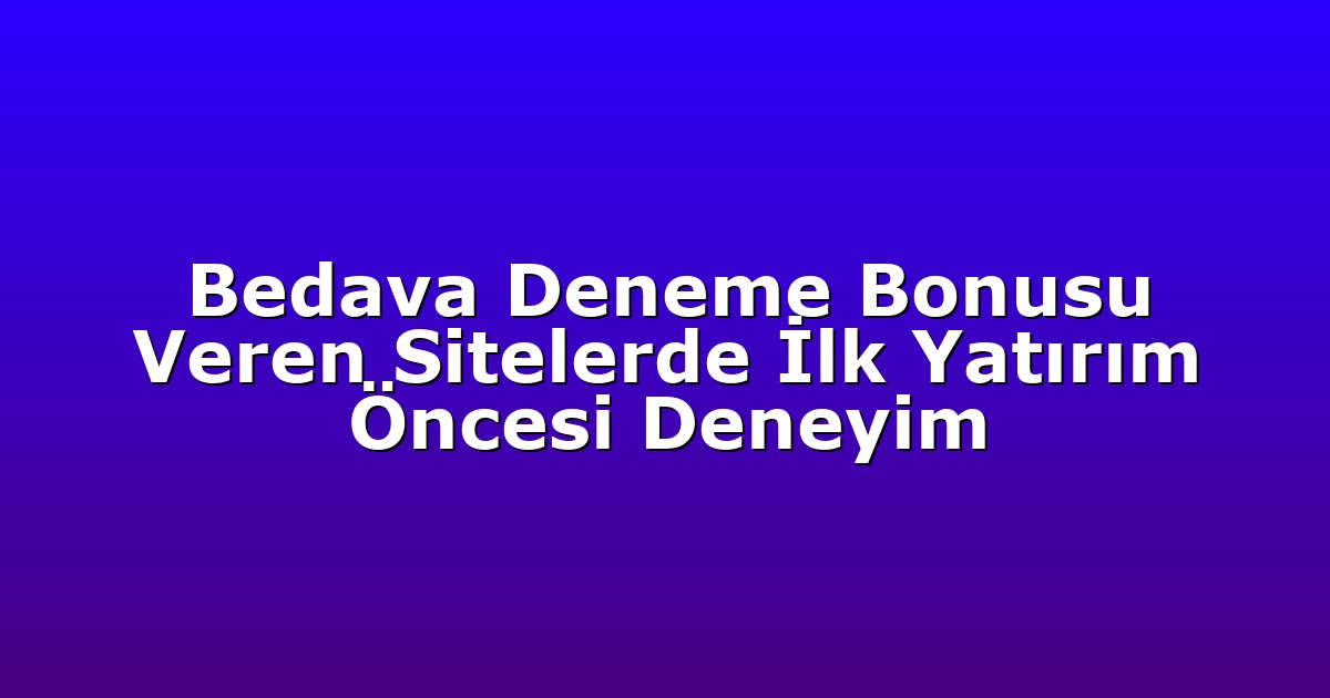 Bedava Deneme Bonusu Veren Sitelerde İlk Yatırım Öncesi Deneyim