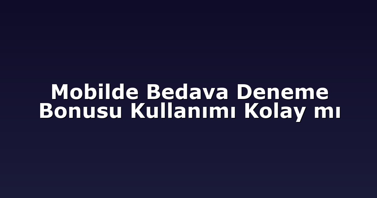 Mobilde Bedava Deneme Bonusu Kullanımı Kolay mı