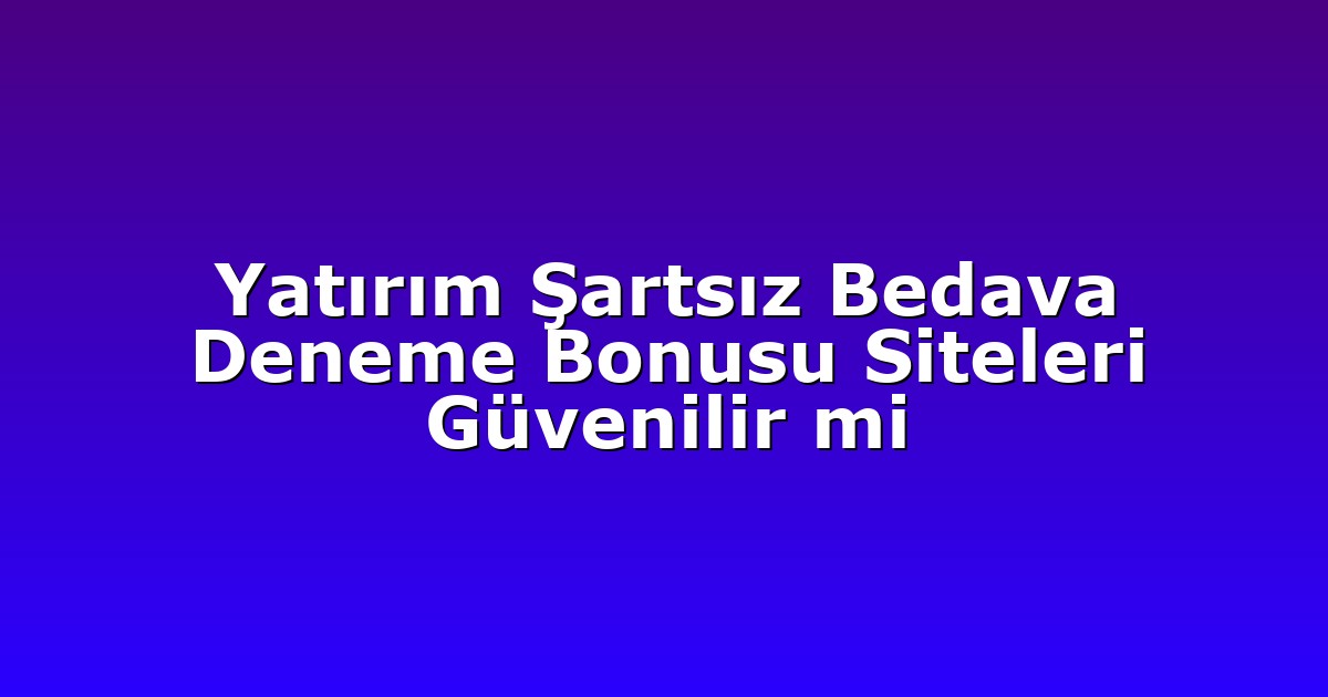 Yatırım Şartsız Bedava Deneme Bonusu Siteleri Güvenilir mi