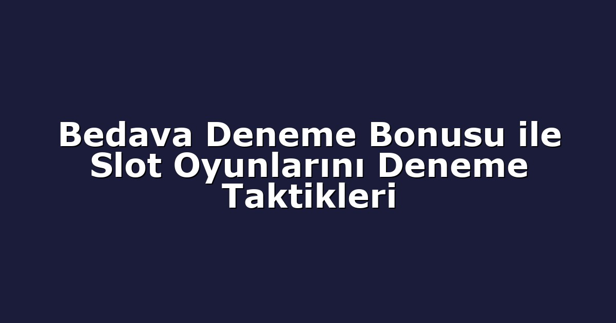 Bedava Deneme Bonusu ile Slot Oyunlarını Deneme Taktikleri