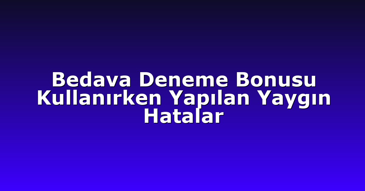 Bedava Deneme Bonusu Kullanırken Yapılan Yaygın Hatalar