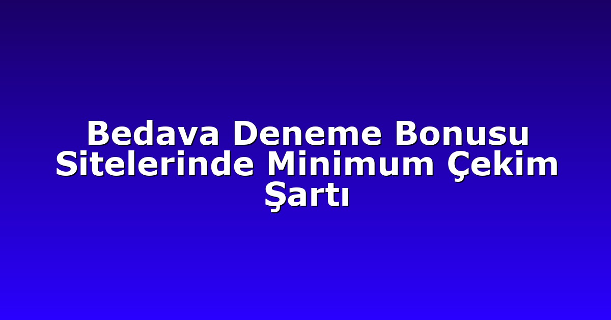 Bedava Deneme Bonusu Sitelerinde Minimum Çekim Şartı