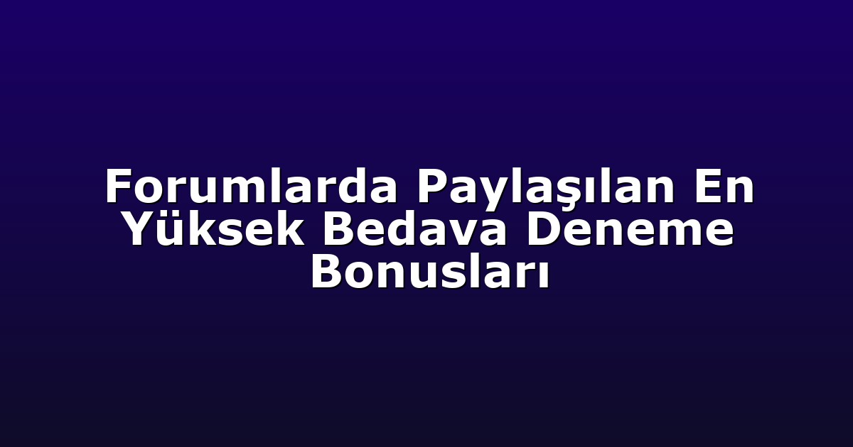 Forumlarda Paylaşılan En Yüksek Bedava Deneme Bonusları