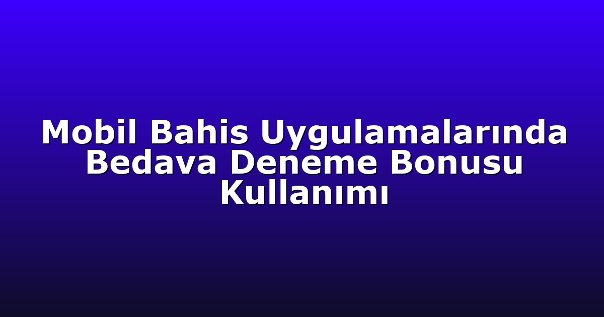 Mobil Bahis Uygulamalarında Bedava Deneme Bonusu Kullanımı
